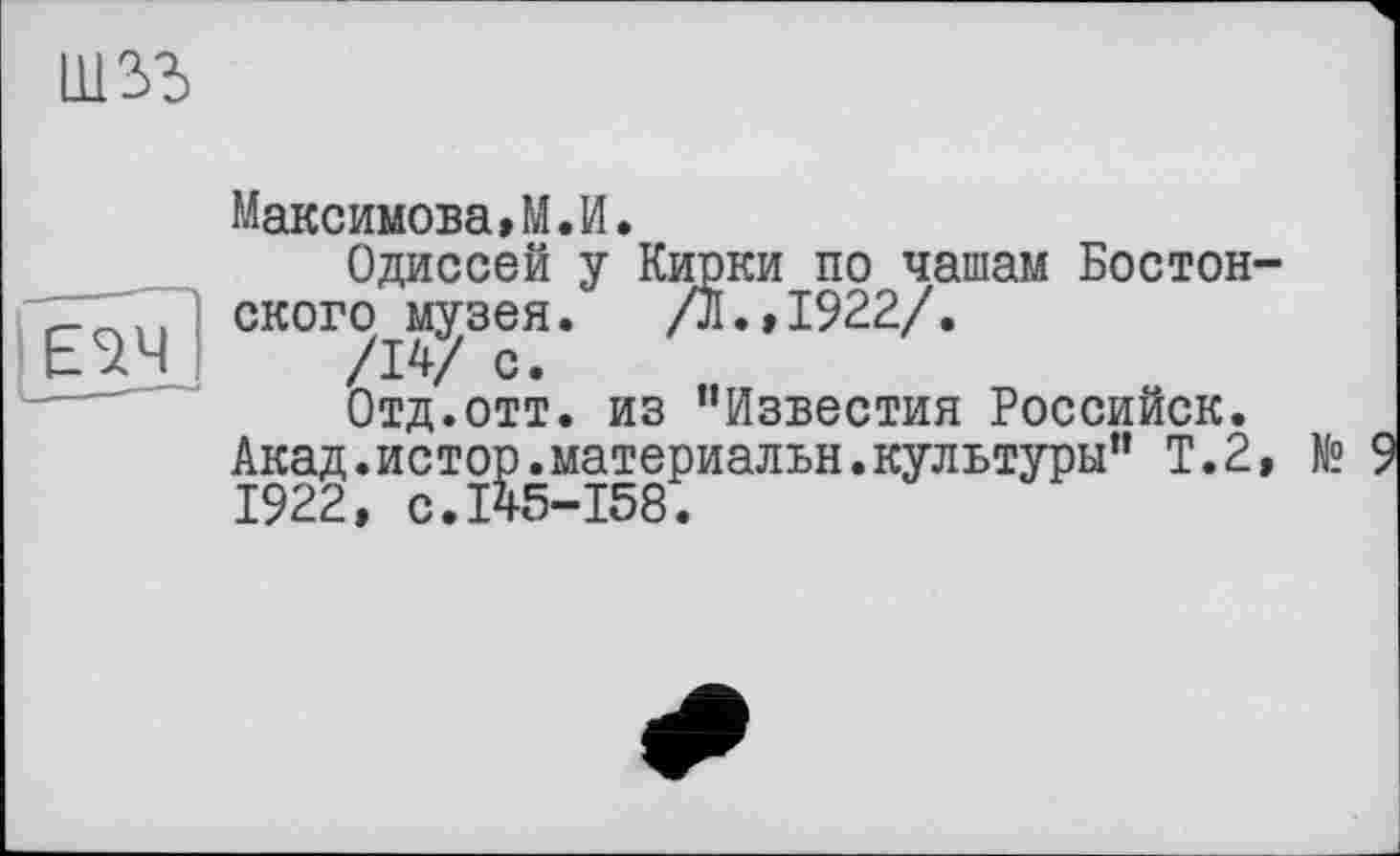 ﻿1112Ô
Максимова,М.И.
Одиссей у Кирки по чашам Бостонского музея. /ш.,1922/.
г-гч,. ского музе
m /w с
Отд.отт. из "Известия Российск.
Акад.исто^материальн.культуры" Т.2, №